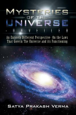 Mysteries of the Universe-Unveiled: An Entirely Different Perspective- On the Laws That Govern The Universe and its Functioning - Verma, Satya Prakash