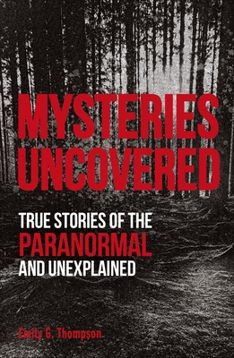 Mysteries Uncovered: True Stories of the Paranormal and Unexplained - Thompson, Emily G.