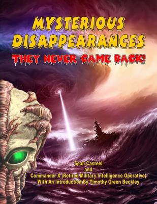 Mysterious Disappearances: They Never Came Back - X, Commander, and Beckley, Timothy Green (Introduction by), and Casteel, Sean
