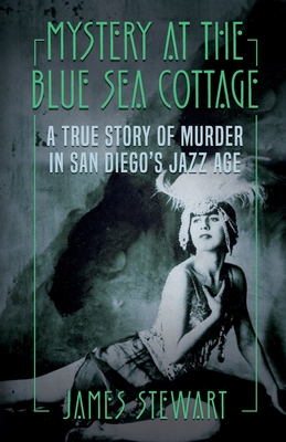 Mystery At The Blue Sea Cottage: A True Story of Murder in San Diego's Jazz Age - Stewart, James