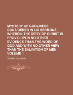 Mystery of Godliness Considered in LXI Sermons Wherein the Deity of Christ Is Prov'd Upon No Other Evidence Than the Word of God and with No Other Vie