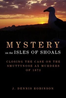 Mystery on the Isles of Shoals: Closing the Case on the Smuttynose Ax Murders of 1873 - Robinson, J Dennis