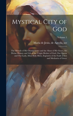 Mystical City of God: The Miracle of His Omnipotence and the Abyss of His Grace; the Divine History and Life of the Virgin Mother of God, Our Queen and Our Lady, Most Holy Mary, Expiatrix of the Fault of Eve and Mediatrix of Grace; Volume 1 - Mara de Jess, de Agreda Sor (Creator)