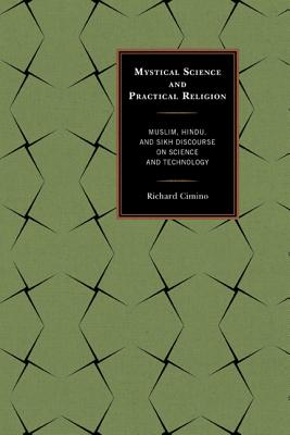 Mystical Science and Practical Religion: Muslim, Hindu, and Sikh Discourse on Science and Technology - Cimino, Richard