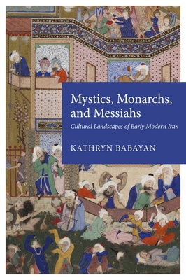 Mystics, Monarchs, and Messiahs: Cultural Landscapes of Early Modern Iran - Babayan, Kathryn