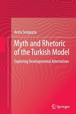 Myth and Rhetoric of the Turkish Model: Exploring Developmental Alternatives - Sengupta, Anita