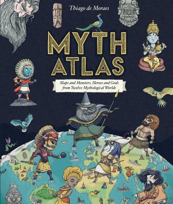 Myth Atlas: Maps and Monsters, Heroes and Gods from Twelve Mythological Worlds - de Moraes, Thiago