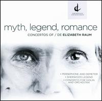 Myth, Legend, Romance: Concertos by Elizabeth Raum - Erika Raum; Erika Raum (violin); Kurt Kellan; Kurt Kellan (french horn); Rivka Golani (alto); Rivka Golani (viola)