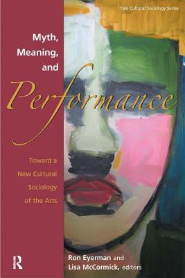 Myth, Meaning and Performance: Toward a New Cultural Sociology of the Arts - Eyerman, Ronald, and McCormick, Lisa