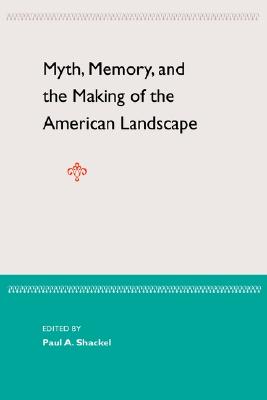 Myth, Memory, and the Making of the American Landscape - Shackel, Paul A (Editor)