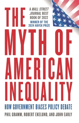 Myth of American Inequality: How Government Biases Policy Debate (With a New Preface) - Gramm, Phil, and Ekelund, Robert, and Early, John