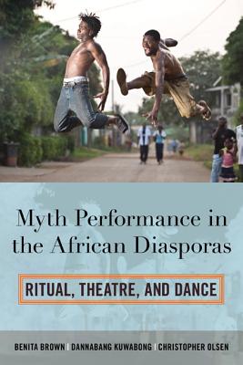 Myth Performance in the African Diasporas: Ritual, Theatre, and Dance - Brown, Benita, and Kuwabong, Dannabang, and Olsen, Christopher
