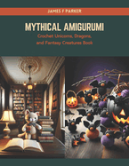 Mythical Amigurumi: Crochet Unicorns, Dragons, and Fantasy Creatures Book