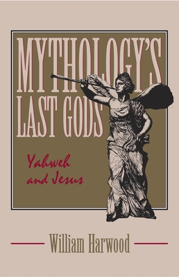 Mythology's Last Gods: Yahweh and Jesus - Harwood, William, PhD