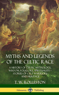 Myths and Legends of the Celtic Race: A History of Celtic Mythology, Wisdom, Folklore, Spirituality - Stories of Celt Warriors and Heritage