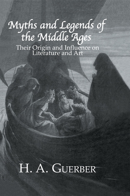 Myths and Legends of the Middle Ages: Their Origin and Influence on Literature and Art - Guerber, H a