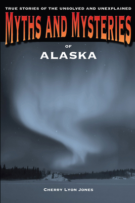 Myths and Mysteries of Alaska: True Stories Of The Unsolved And Unexplained - Jones, Cherry Lyon