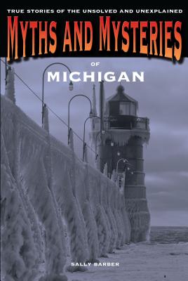 Myths and Mysteries of Michigan: True Stories of the Unsolved and Unexplained - Barber, Sally