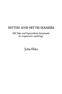 Myths and Myth-Makers: Old Tales and Superstitions Interpreted by Comparative Mythology - Fiske, John