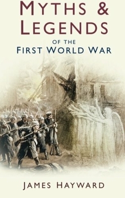 Myths & Legends of the First World War - Hayward, James