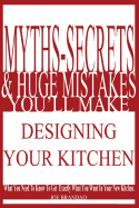 Myths, Secrets, & Huge Mistakes You'll Make Designing Your Kitchen: What You Need to Know to Get Exactly What You Want in Your New Kitchen.