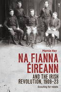 Na Fianna Ireann and the Irish Revolution, 1909-23: Scouting for Rebels