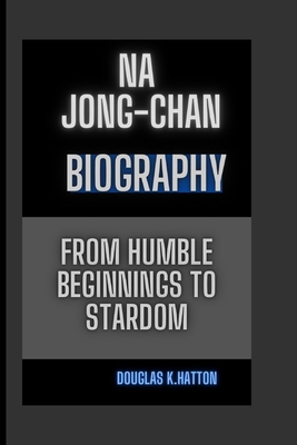 Na Jong -Chan Biography: From Humble Beginnings to Stardom - K Hatton, Douglas