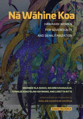 Na Wahine Koa: Hawaiian Women for Sovereignty and Demilitarization - Akaka, Moanike'ala, and Kahaulelio, Maxine, and Keko'olani-Raymond, Terrilee