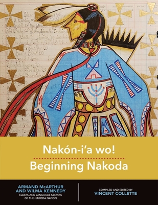 Nakn-I'a Wo! Beginning Nakoda - Collette, Vincent (Editor), and McArthur, Armand (Contributions by), and Kennedy, Wilma (Contributions by)