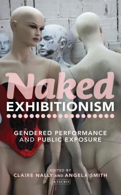 Naked Exhibitionism: Gendered Performance and Public Exposure - Nally, Claire, Dr. (Editor), and Smith, Angela, Professor (Editor)