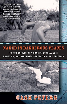 Naked in Dangerous Places: The Chronicles of a Hungry, Scared, Lost, Homesick, But Otherwise Perfectly Happy Traveler - Peters, Cash