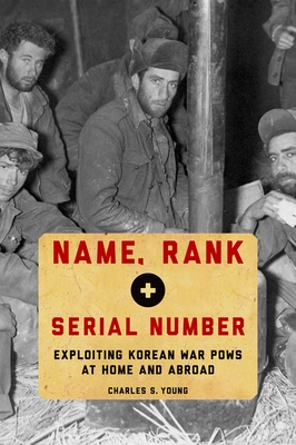 Name, Rank, and Serial Number: Exploiting Korean War POWs at Home and Abroad - Young, Charles S.
