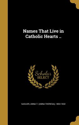 Names That Live in Catholic Hearts .. - Sadlier, Anna T (Anna Theresa) 1854-19 (Creator)