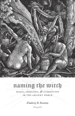 Naming the Witch: Magic, Ideology, and Stereotype in the Ancient World - Stratton, Kimberly