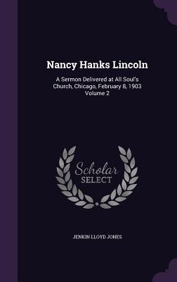 Nancy Hanks Lincoln: A Sermon Delivered at All Soul's Church, Chicago, February 8, 1903 Volume 2 - Jones, Jenkin Lloyd