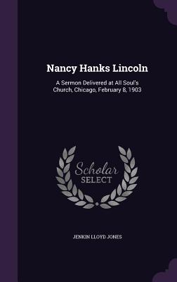 Nancy Hanks Lincoln: A Sermon Delivered at All Soul's Church, Chicago, February 8, 1903 - Jones, Jenkin Lloyd