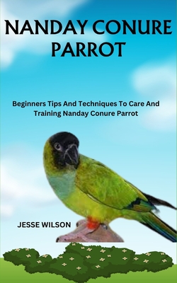 Nanday Conure Parrot: Beginners Tips And Techniques To Care And Training Nanday Conure Parrot - Wilson, Jesse