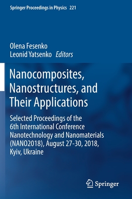 Nanocomposites, Nanostructures, and Their Applications: Selected Proceedings of the 6th International Conference Nanotechnology and Nanomaterials (Nano2018), August 27-30, 2018, Kyiv, Ukraine - Fesenko, Olena (Editor), and Yatsenko, Leonid (Editor)