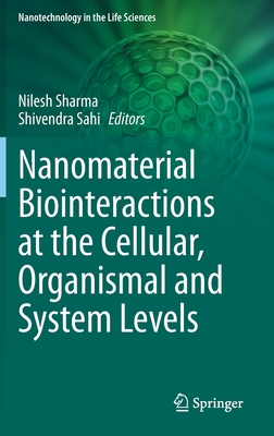 Nanomaterial Biointeractions at the Cellular, Organismal and System Levels - Sharma, Nilesh (Editor), and Sahi, Shivendra (Editor)