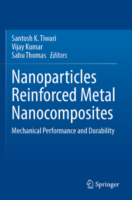 Nanoparticles Reinforced Metal Nanocomposites: Mechanical Performance and Durability - Tiwari, Santosh K. (Editor), and Kumar, Vijay (Editor), and Thomas, Sabu (Editor)