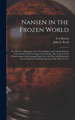 Nansen in the Frozen World [microform]: Preceded by a Biography of the Great Explorer and Copious Extracts From Nansen's "First Crossing of Greenland," Also an Account by Eivind Astrup, of Life Among People Near the Pole, and His Journey Across... - Berens, S L (Creator), and Read, John E (John Elliot) B 1845 (Creator)