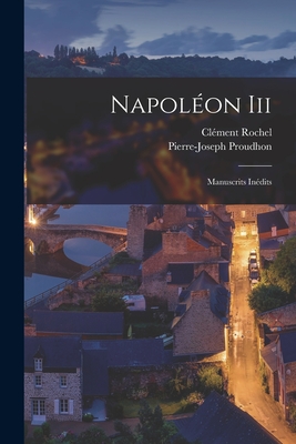 Napolon Iii: Manuscrits Indits - Proudhon, Pierre-Joseph, and Rochel, Clment