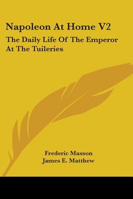 Napoleon At Home V2: The Daily Life Of The Emperor At The Tuileries - Masson, Frederic, and Matthew, James E (Translated by)