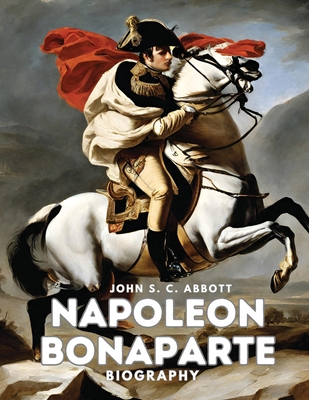 Napoleon Bonaparte: Biography - John S C Abbott