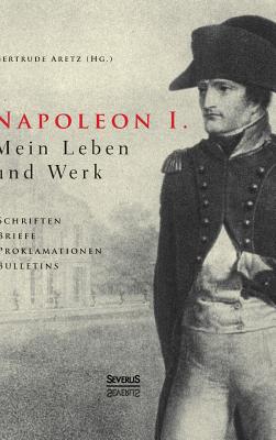 Napoleon I. Mein Leben und Werk. Schriften, Briefe, Proklamationen, Bulletins: Aus dem Gesamtwerk des Kaisers ausgew?hlt und herausgegeben von Paul und Gertrude Aretz. Mit ca. 100 Abbildungen - Aretz (Hrsg ), Gertrude