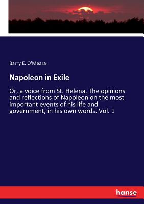 Napoleon in Exile: Or, a voice from St. Helena. The opinions and reflections of Napoleon on the most important events of his life and government, in his own words. Vol. 1 - O'Meara, Barry E