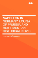 Napoleon in Germany: Louisa of Prussia and Her Times: An Historical Novel