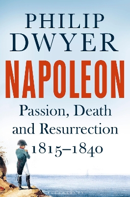 Napoleon: Passion, Death and Resurrection 1815-1840 - Dwyer, Philip