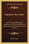 Napoleon the Gaoler; Personal Experiences and Adventures of British Sailors and Soldiers During the Great Captivity