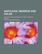 Napoleon, Warrior And Ruler: And The Military Supremacy Of Revolutionary France